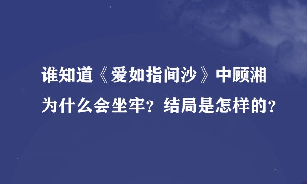 谁知道《爱如指间沙》中顾湘为什么会坐牢？结局是怎样的？