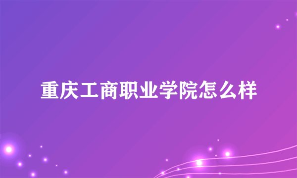 重庆工商职业学院怎么样
