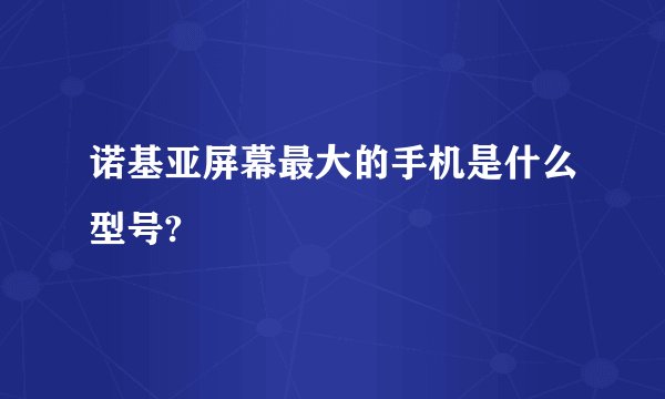 诺基亚屏幕最大的手机是什么型号?