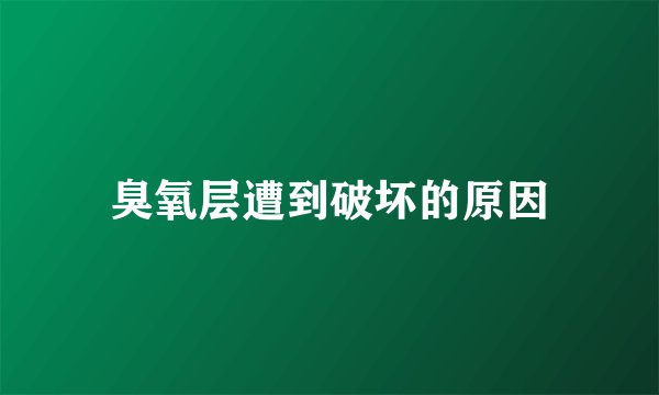 臭氧层遭到破坏的原因