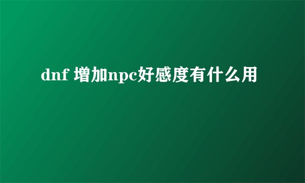 dnf 增加npc好感度有什么用