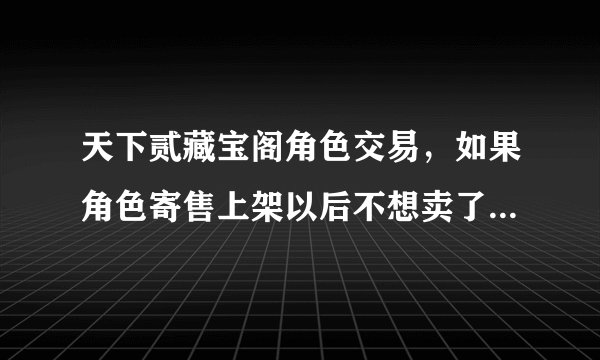 天下贰藏宝阁角色交易，如果角色寄售上架以后不想卖了，或者寄售时间过了，还可以进入游戏吗？怎么取消寄