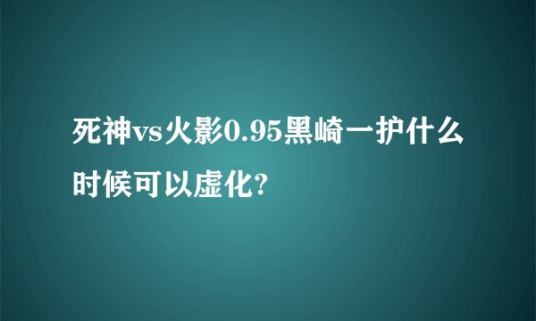 死神vs火影0.95黑崎一护什么时候可以虚化?