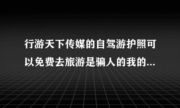 行游天下传媒的自驾游护照可以免费去旅游是骗人的我的银行卡差点被