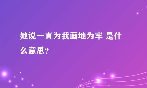 她说一直为我画地为牢 是什么意思？