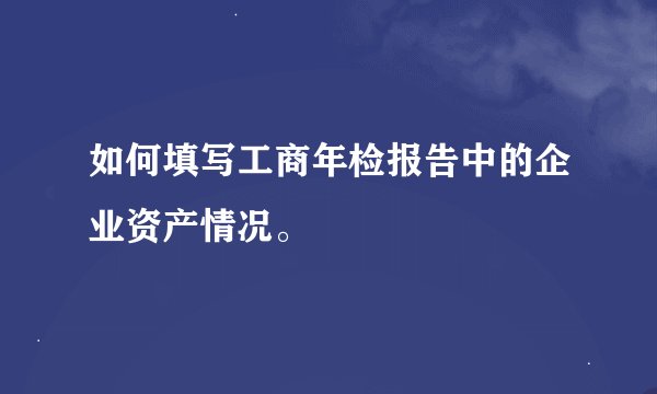 如何填写工商年检报告中的企业资产情况。