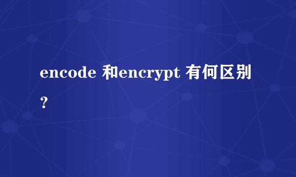 encode 和encrypt 有何区别？