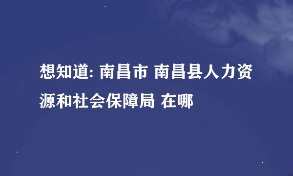 想知道: 南昌市 南昌县人力资源和社会保障局 在哪