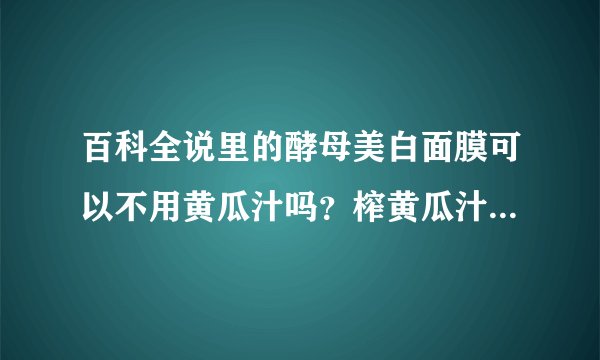 百科全说里的酵母美白面膜可以不用黄瓜汁吗？榨黄瓜汁好麻烦哦 家里没榨汁机