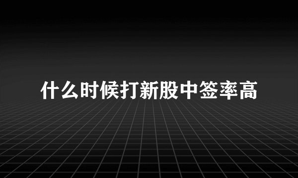 什么时候打新股中签率高