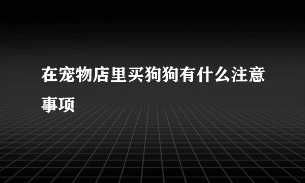 在宠物店里买狗狗有什么注意事项