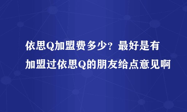 依思Q加盟费多少？最好是有加盟过依思Q的朋友给点意见啊