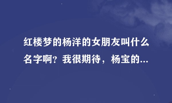 红楼梦的杨洋的女朋友叫什么名字啊？我很期待，杨宝的女朋友是谁？