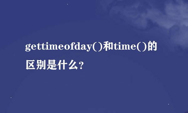 gettimeofday()和time()的区别是什么？