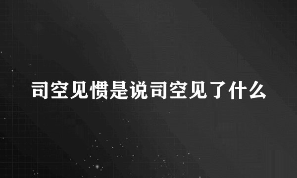 司空见惯是说司空见了什么