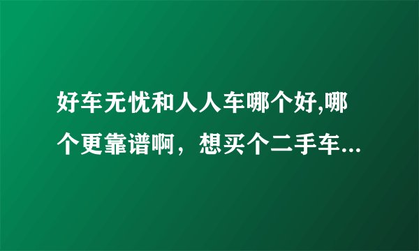 好车无忧和人人车哪个好,哪个更靠谱啊，想买个二手车，又不是很懂得，求教了解的大神