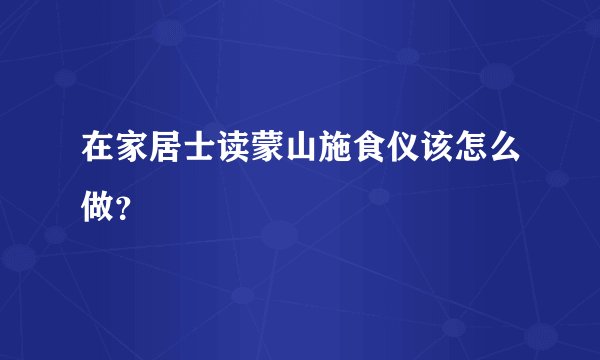 在家居士读蒙山施食仪该怎么做？