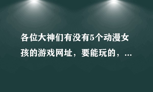 各位大神们有没有5个动漫女孩的游戏网址，要能玩的，我在网上找不到啊，谢谢了。。。