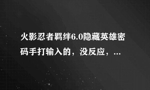 火影忍者羁绊6.0隐藏英雄密码手打输入的，没反应，天神道、六道带土能解锁，就六道斑解锁不了，求解