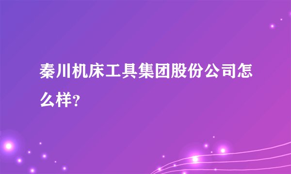 秦川机床工具集团股份公司怎么样？