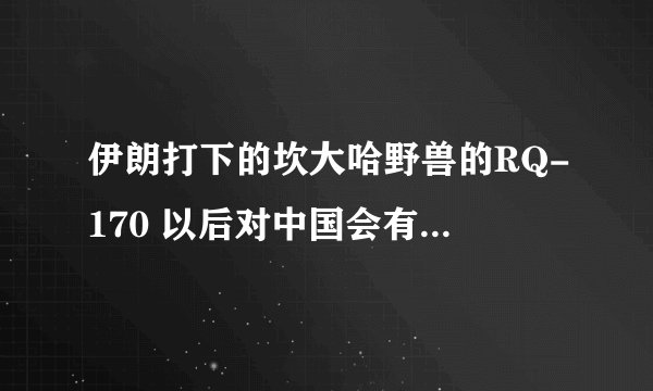 伊朗打下的坎大哈野兽的RQ-170 以后对中国会有好处么？？