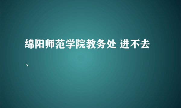 绵阳师范学院教务处 进不去、