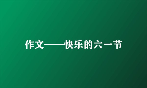作文——快乐的六一节