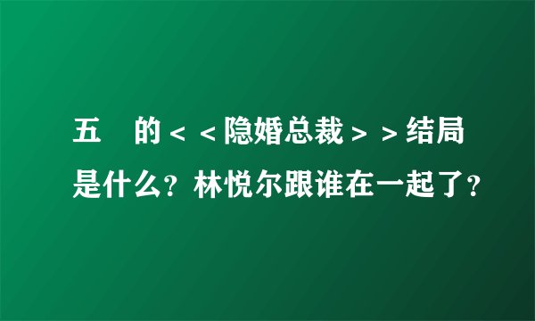 五枂的＜＜隐婚总裁＞＞结局是什么？林悦尔跟谁在一起了？