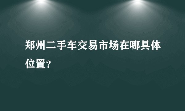 郑州二手车交易市场在哪具体位置？