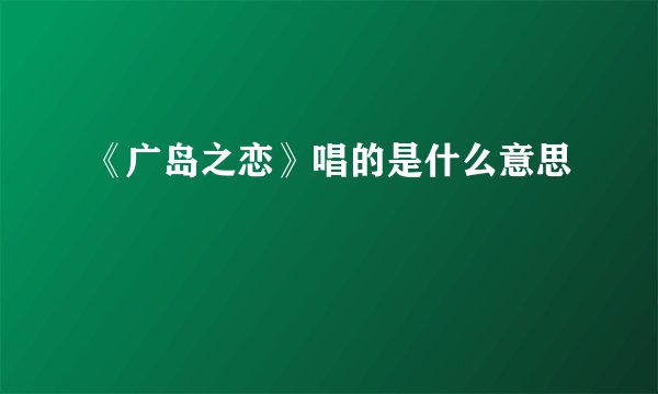《广岛之恋》唱的是什么意思