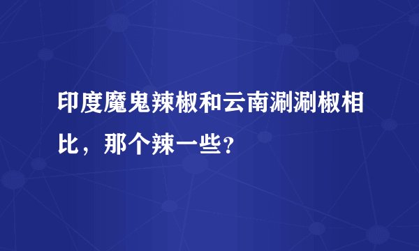 印度魔鬼辣椒和云南涮涮椒相比，那个辣一些？