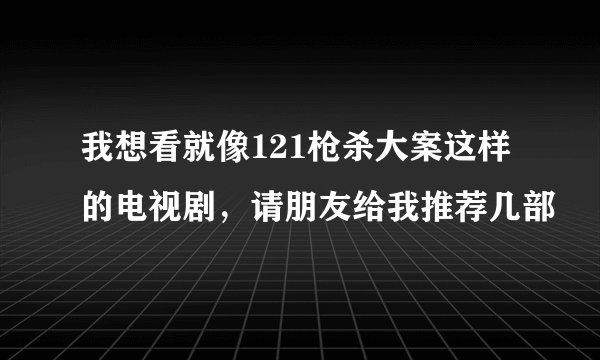我想看就像121枪杀大案这样的电视剧，请朋友给我推荐几部