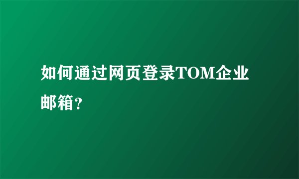 如何通过网页登录TOM企业邮箱？