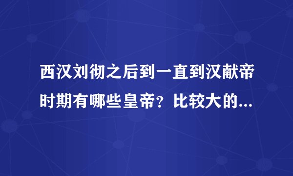西汉刘彻之后到一直到汉献帝时期有哪些皇帝？比较大的事情有哪些？