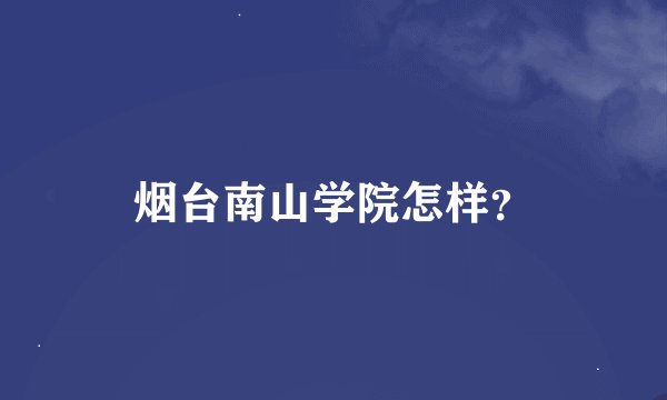 烟台南山学院怎样？