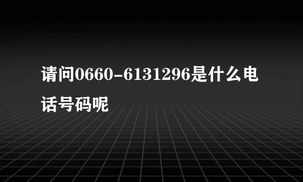 请问0660-6131296是什么电话号码呢