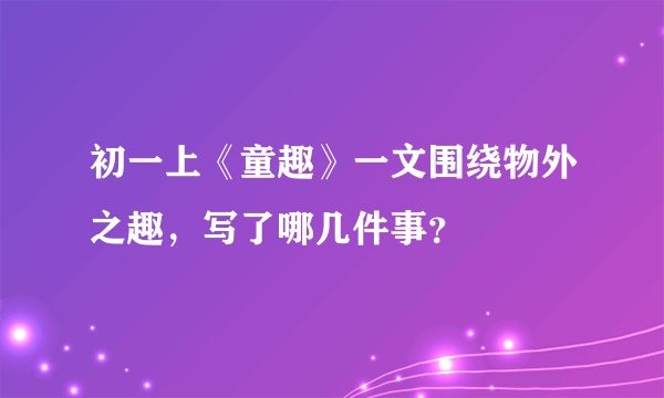 初一上《童趣》一文围绕物外之趣，写了哪几件事？