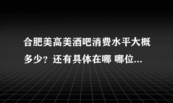 合肥美高美酒吧消费水平大概多少？还有具体在哪 哪位大虾给说一下