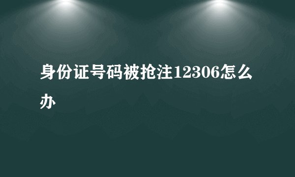身份证号码被抢注12306怎么办