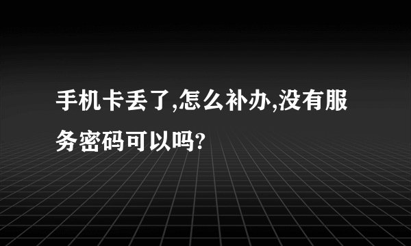 手机卡丢了,怎么补办,没有服务密码可以吗?