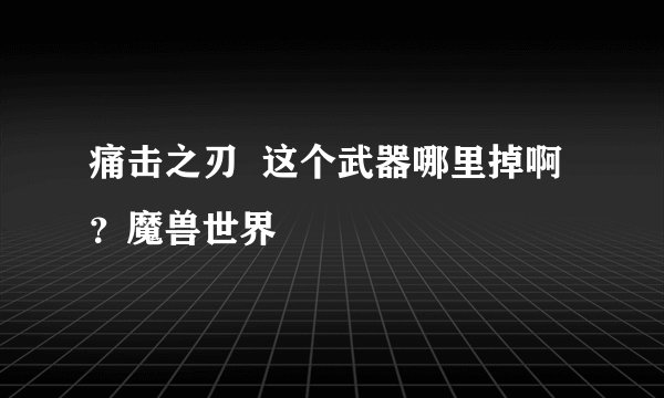 痛击之刃  这个武器哪里掉啊？魔兽世界