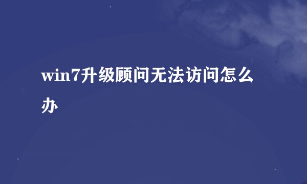 win7升级顾问无法访问怎么办