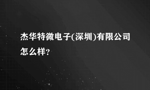 杰华特微电子(深圳)有限公司怎么样？