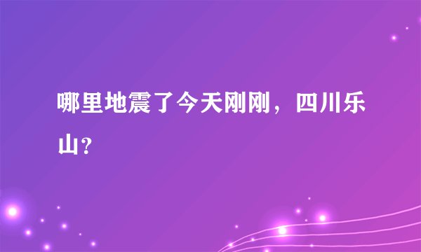 哪里地震了今天刚刚，四川乐山？