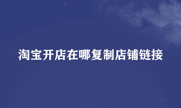淘宝开店在哪复制店铺链接