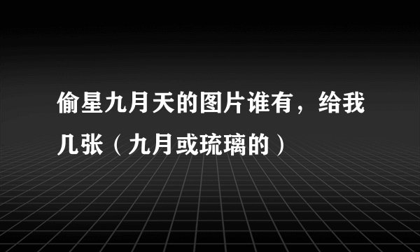 偷星九月天的图片谁有，给我几张（九月或琉璃的）
