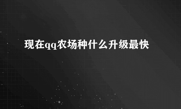 现在qq农场种什么升级最快