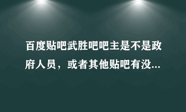 百度贴吧武胜吧吧主是不是政府人员，或者其他贴吧有没有吧主是政府人员的例子