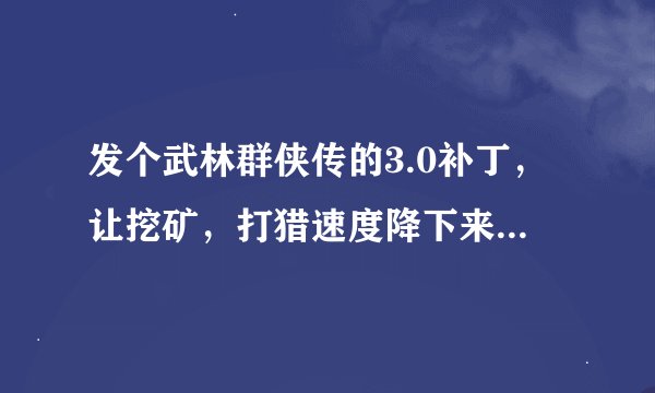 发个武林群侠传的3.0补丁，让挖矿，打猎速度降下来的东西。以及攻略，谢谢。全套的来。