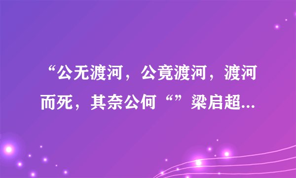 “公无渡河，公竟渡河，渡河而死，其奈公何“”梁启超读此句时为何情绪激动